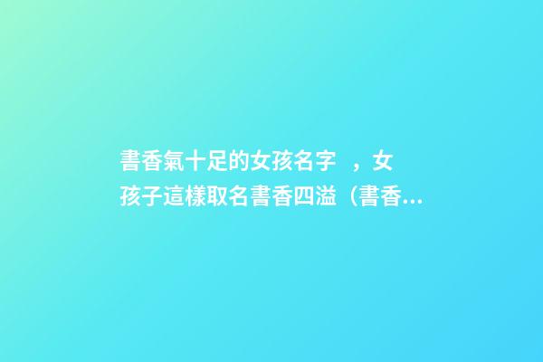 書香氣十足的女孩名字，女孩子這樣取名書香四溢（書香氣息的女孩名）